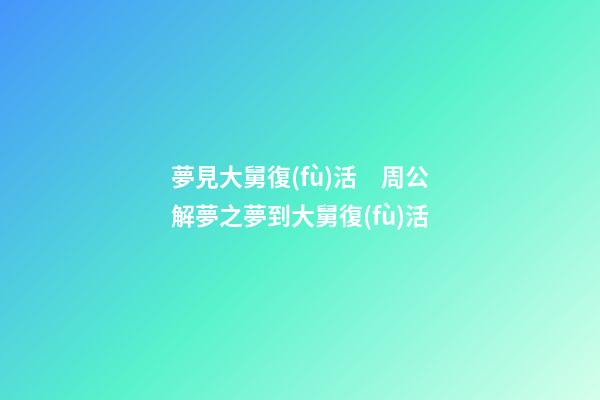 夢見大舅復(fù)活　周公解夢之夢到大舅復(fù)活
